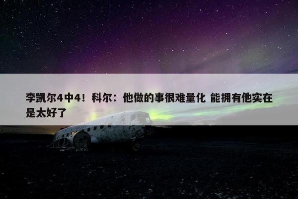 李凯尔4中4！科尔：他做的事很难量化 能拥有他实在是太好了