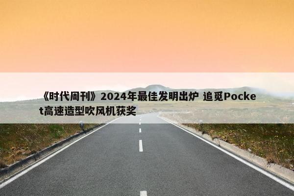 《时代周刊》2024年最佳发明出炉 追觅Pocket高速造型吹风机获奖