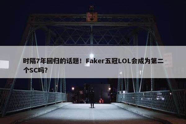 时隔7年回归的话题！Faker五冠LOL会成为第二个SC吗？