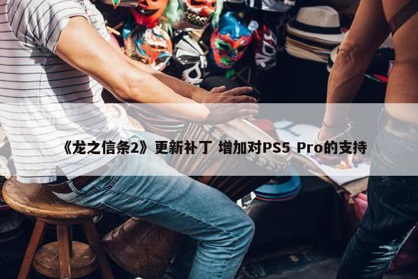 《龙之信条2》更新补丁 增加对PS5 Pro的支持