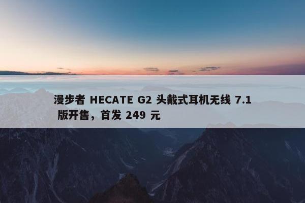 漫步者 HECATE G2 头戴式耳机无线 7.1 版开售，首发 249 元