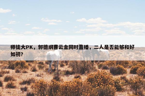 师徒大PK，郭德纲曹云金同时直播，二人是否能够和好如初？