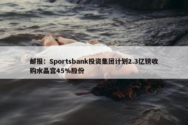 邮报：Sportsbank投资集团计划2.3亿镑收购水晶宫45%股份