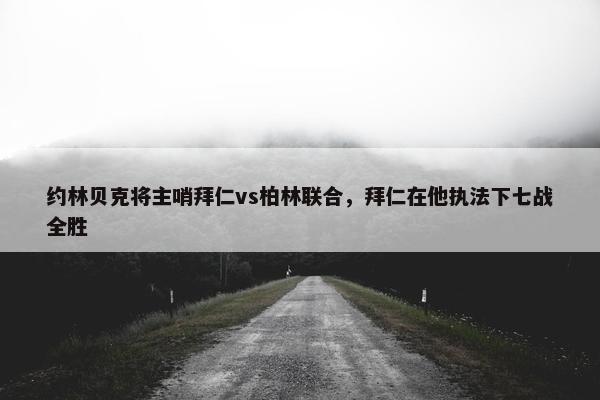 约林贝克将主哨拜仁vs柏林联合，拜仁在他执法下七战全胜