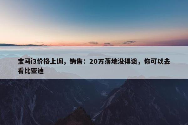 宝马i3价格上调，销售：20万落地没得谈，你可以去看比亚迪