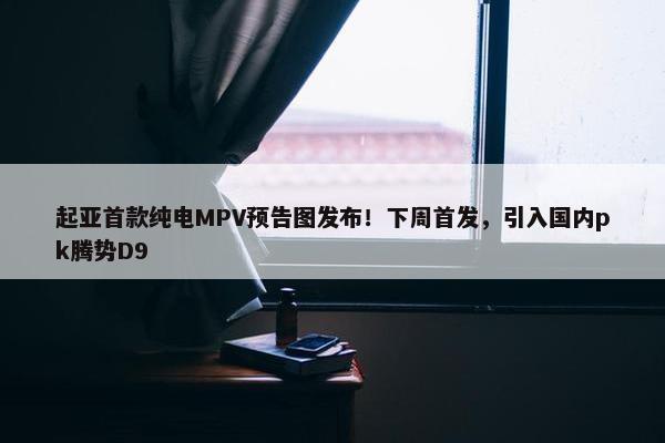 起亚首款纯电MPV预告图发布！下周首发，引入国内pk腾势D9