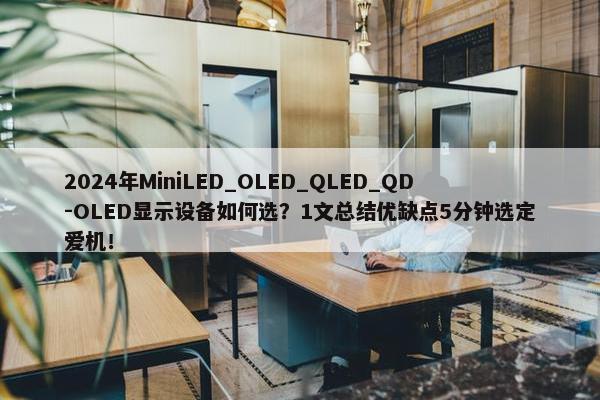 2024年MiniLED_OLED_QLED_QD-OLED显示设备如何选？1文总结优缺点5分钟选定爱机！