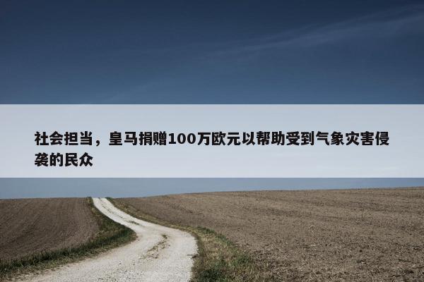 社会担当，皇马捐赠100万欧元以帮助受到气象灾害侵袭的民众