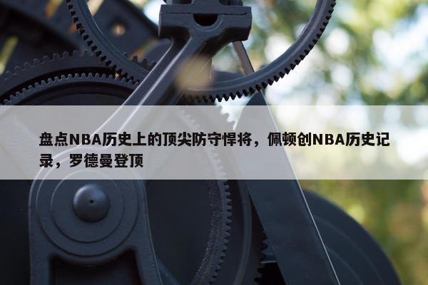 盘点NBA历史上的顶尖防守悍将，佩顿创NBA历史记录，罗德曼登顶