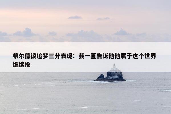 希尔德谈追梦三分表现：我一直告诉他他属于这个世界 继续投