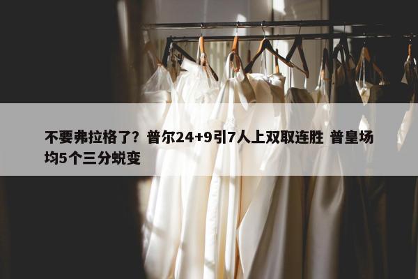 不要弗拉格了？普尔24+9引7人上双取连胜 普皇场均5个三分蜕变