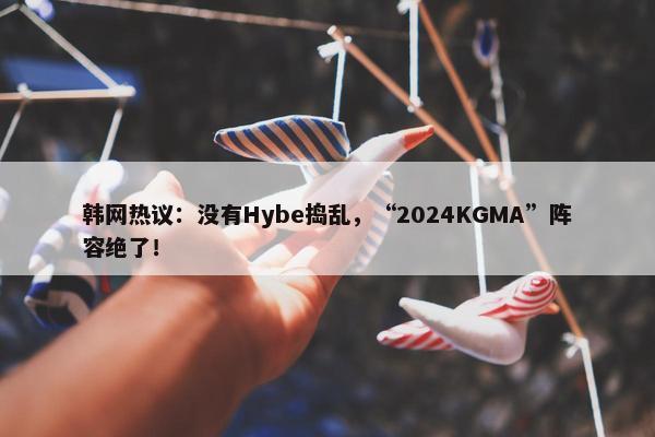 韩网热议：没有Hybe捣乱，“2024KGMA”阵容绝了！