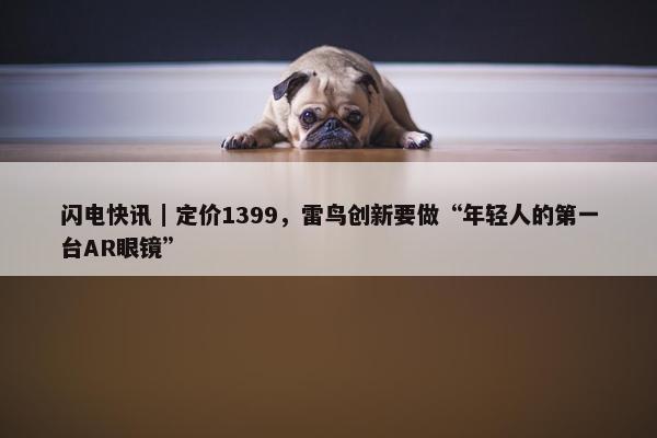 闪电快讯｜定价1399，雷鸟创新要做“年轻人的第一台AR眼镜”