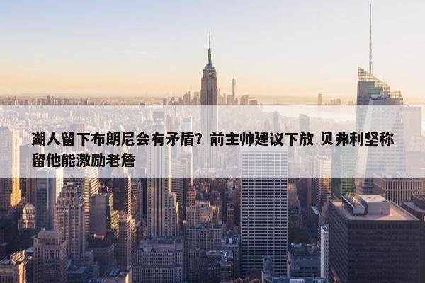 湖人留下布朗尼会有矛盾？前主帅建议下放 贝弗利坚称留他能激励老詹