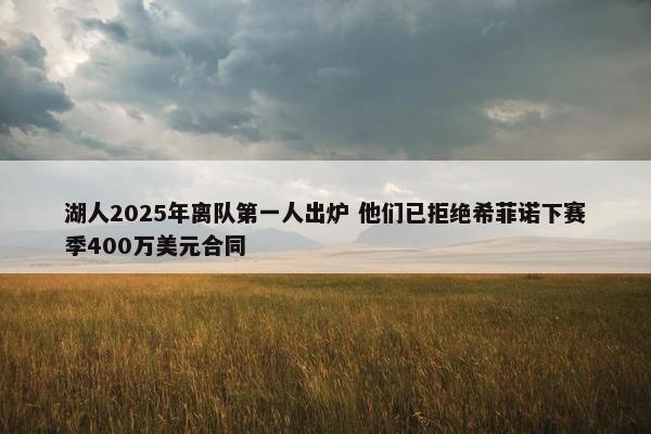 湖人2025年离队第一人出炉 他们已拒绝希菲诺下赛季400万美元合同