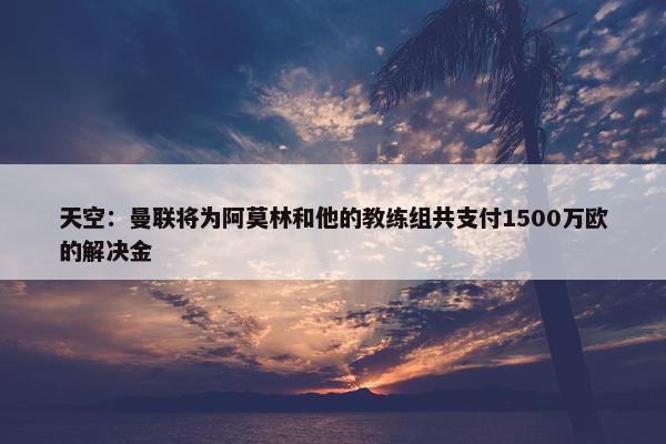 天空：曼联将为阿莫林和他的教练组共支付1500万欧的解决金