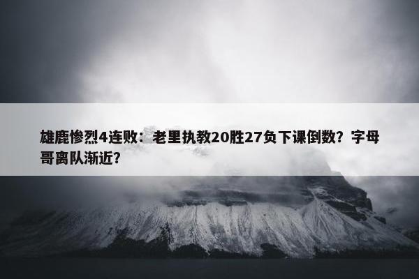 雄鹿惨烈4连败：老里执教20胜27负下课倒数？字母哥离队渐近？