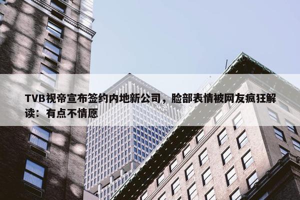 TVB视帝宣布签约内地新公司，脸部表情被网友疯狂解读：有点不情愿