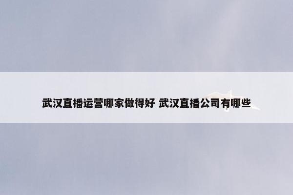 武汉直播运营哪家做得好 武汉直播公司有哪些