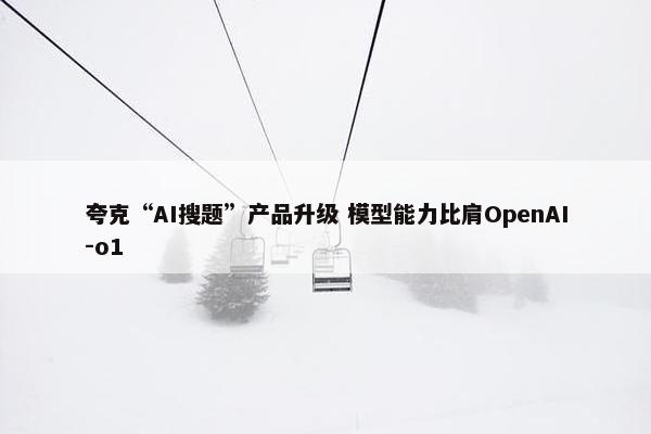 夸克“AI搜题”产品升级 模型能力比肩OpenAI-o1