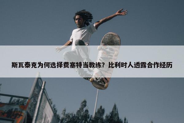 斯瓦泰克为何选择费塞特当教练？比利时人透露合作经历