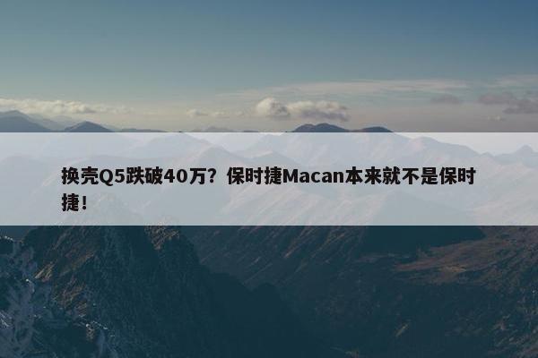 换壳Q5跌破40万？保时捷Macan本来就不是保时捷！