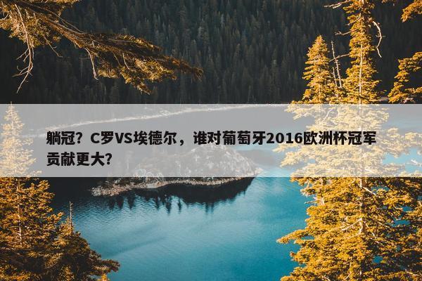 躺冠？C罗VS埃德尔，谁对葡萄牙2016欧洲杯冠军贡献更大？