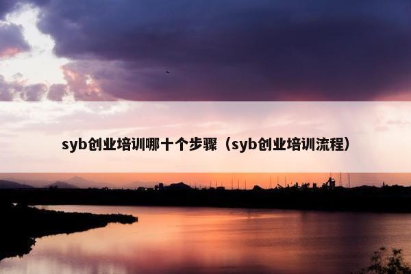 syb创业培训哪十个步骤（syb创业培训流程）