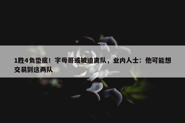 1胜4负垫底！字母哥或被迫离队，业内人士：他可能想交易到这两队