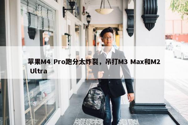 苹果M4 Pro跑分太炸裂，吊打M3 Max和M2 Ultra