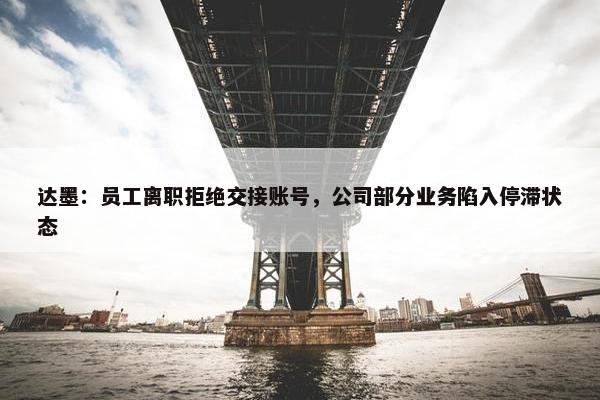 达墨：员工离职拒绝交接账号，公司部分业务陷入停滞状态