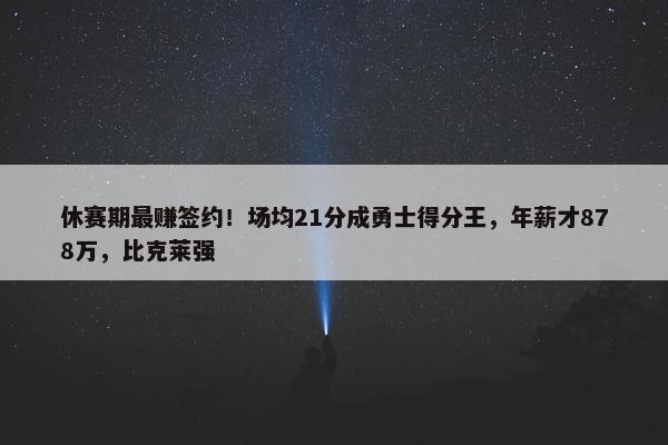 休赛期最赚签约！场均21分成勇士得分王，年薪才878万，比克莱强