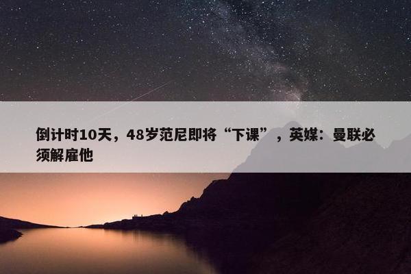 倒计时10天，48岁范尼即将“下课”，英媒：曼联必须解雇他