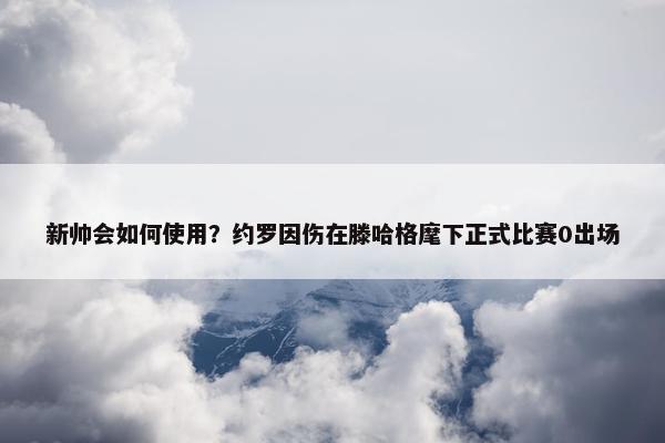 新帅会如何使用？约罗因伤在滕哈格麾下正式比赛0出场