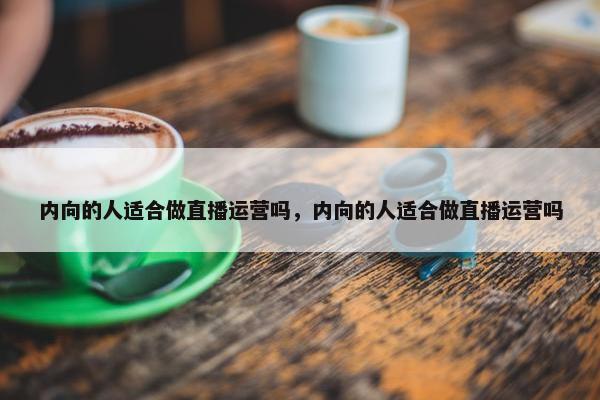 内向的人适合做直播运营吗，内向的人适合做直播运营吗