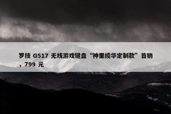 罗技 G517 无线游戏键盘“神里绫华定制款”首销，799 元