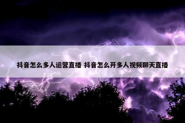 抖音怎么多人运营直播 抖音怎么开多人视频聊天直播