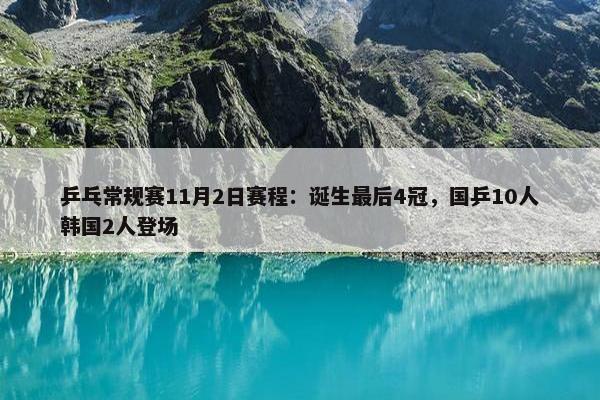 乒乓常规赛11月2日赛程：诞生最后4冠，国乒10人韩国2人登场