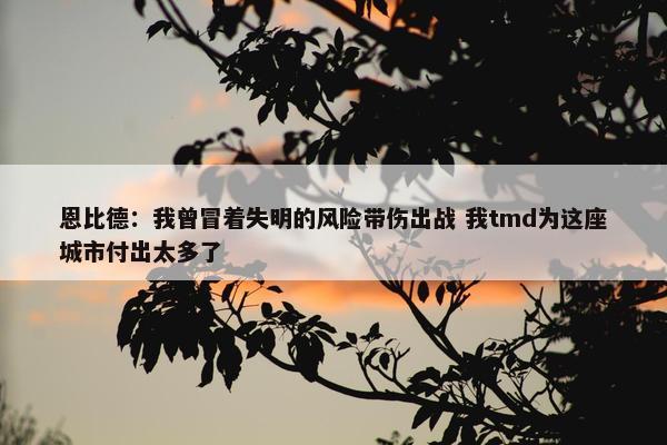 恩比德：我曾冒着失明的风险带伤出战 我tmd为这座城市付出太多了