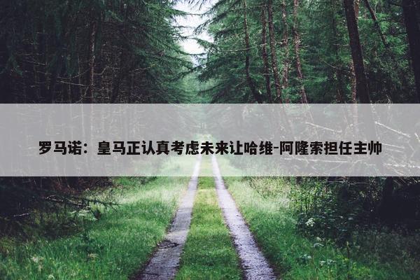 罗马诺：皇马正认真考虑未来让哈维-阿隆索担任主帅