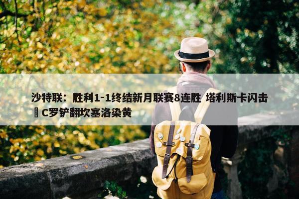 沙特联：胜利1-1终结新月联赛8连胜 塔利斯卡闪击 C罗铲翻坎塞洛染黄