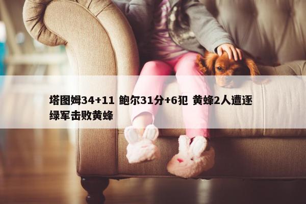 塔图姆34+11 鲍尔31分+6犯 黄蜂2人遭逐 绿军击败黄蜂