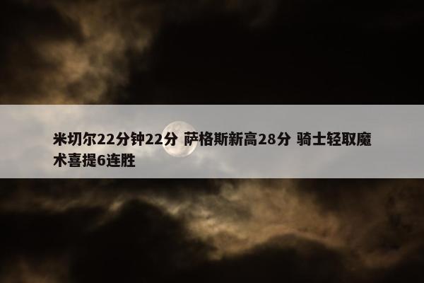 米切尔22分钟22分 萨格斯新高28分 骑士轻取魔术喜提6连胜