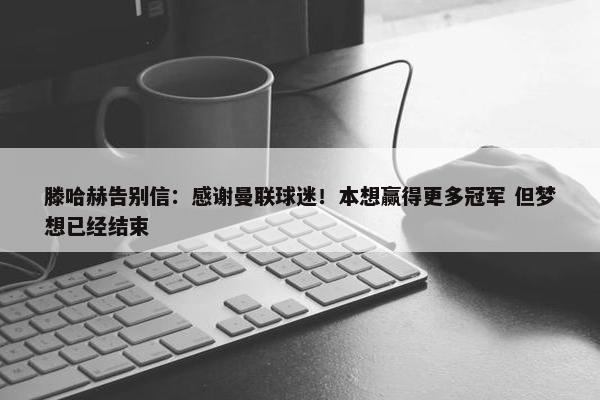 滕哈赫告别信：感谢曼联球迷！本想赢得更多冠军 但梦想已经结束