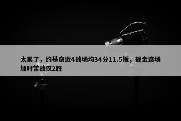 太累了，约基奇近4战场均34分11.5板，掘金连场加时苦战仅2胜