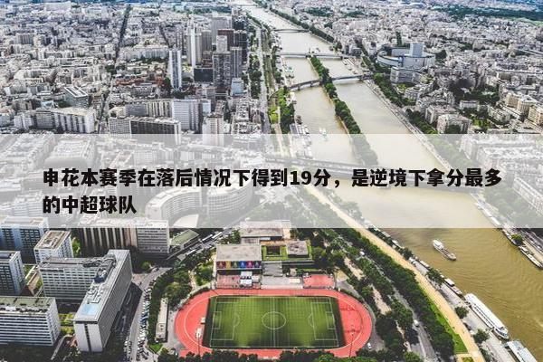 申花本赛季在落后情况下得到19分，是逆境下拿分最多的中超球队