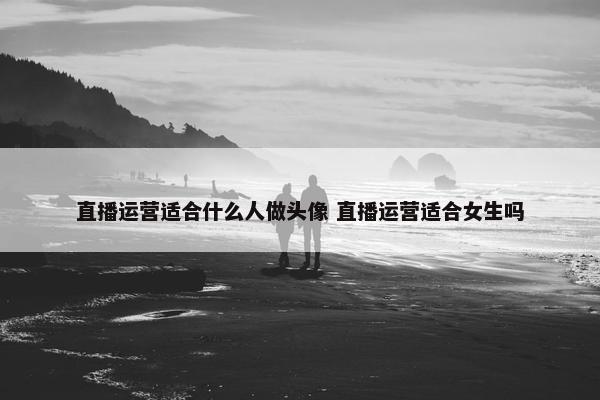 直播运营适合什么人做头像 直播运营适合女生吗