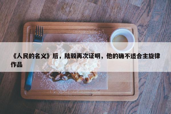 《人民的名义》后，陆毅再次证明，他的确不适合主旋律作品