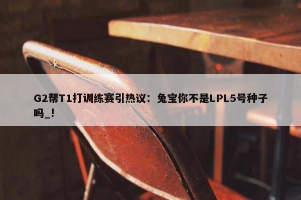 G2帮T1打训练赛引热议：兔宝你不是LPL5号种子吗_!