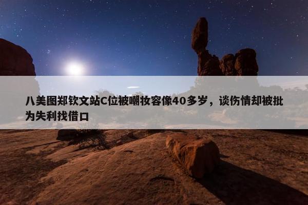 八美图郑钦文站C位被嘲妆容像40多岁，谈伤情却被批为失利找借口